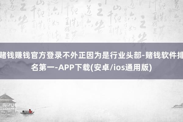 赌钱赚钱官方登录不外正因为是行业头部-赌钱软件排名第一-APP下载(安卓/ios通用版)