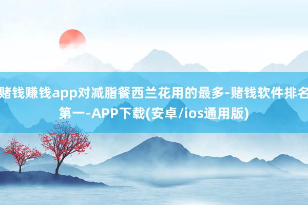 赌钱赚钱app对减脂餐西兰花用的最多-赌钱软件排名第一-APP下载(安卓/ios通用版)