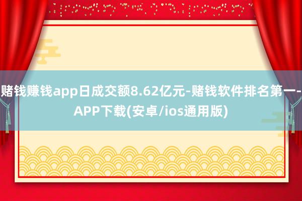 赌钱赚钱app日成交额8.62亿元-赌钱软件排名第一-APP下载(安卓/ios通用版)