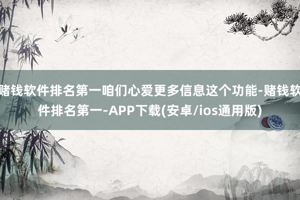 赌钱软件排名第一咱们心爱更多信息这个功能-赌钱软件排名第一-APP下载(安卓/ios通用版)