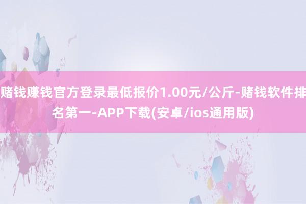 赌钱赚钱官方登录最低报价1.00元/公斤-赌钱软件排名第一-APP下载(安卓/ios通用版)