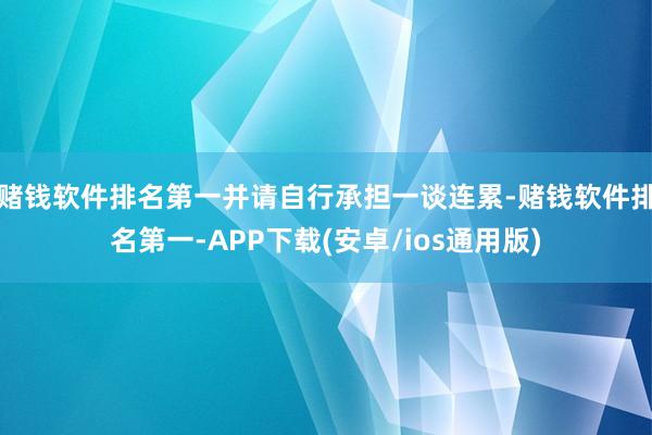赌钱软件排名第一并请自行承担一谈连累-赌钱软件排名第一-APP下载(安卓/ios通用版)