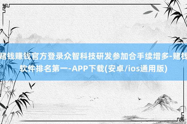 赌钱赚钱官方登录众智科技研发参加合手续增多-赌钱软件排名第一-APP下载(安卓/ios通用版)