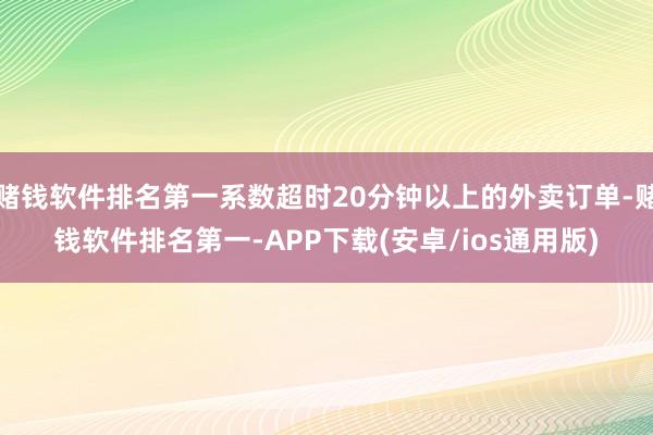 赌钱软件排名第一系数超时20分钟以上的外卖订单-赌钱软件排名第一-APP下载(安卓/ios通用版)