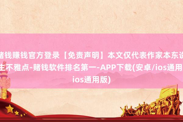 赌钱赚钱官方登录【免责声明】本文仅代表作家本东说念主不雅点-赌钱软件排名第一-APP下载(安卓/ios通用版)