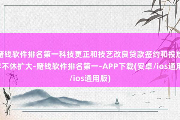 赌钱软件排名第一科技更正和技艺改良贷款签约和投放边界不休扩大-赌钱软件排名第一-APP下载(安卓/ios通用版)