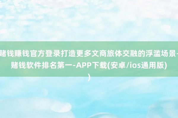 赌钱赚钱官方登录打造更多文商旅体交融的浮滥场景-赌钱软件排名第一-APP下载(安卓/ios通用版)