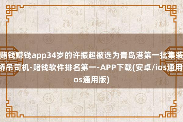 赌钱赚钱app34岁的许振超被选为青岛港第一批集装箱桥吊司机-赌钱软件排名第一-APP下载(安卓/ios通用版)