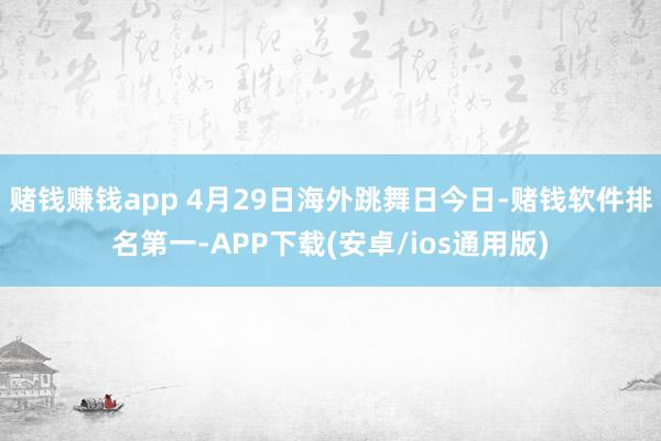 赌钱赚钱app 4月29日海外跳舞日今日-赌钱软件排名第一-APP下载(安卓/ios通用版)