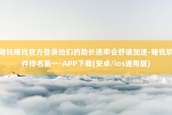 赌钱赚钱官方登录他们的助长速率会舒缓加速-赌钱软件排名第一-APP下载(安卓/ios通用版)