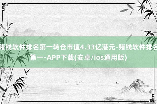 赌钱软件排名第一转仓市值4.33亿港元-赌钱软件排名第一-APP下载(安卓/ios通用版)