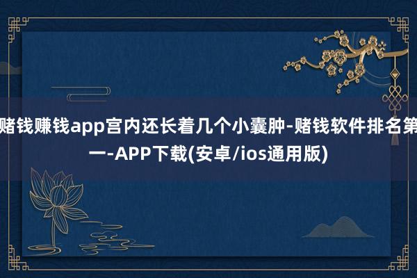 赌钱赚钱app宫内还长着几个小囊肿-赌钱软件排名第一-APP下载(安卓/ios通用版)