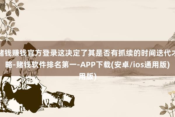 赌钱赚钱官方登录这决定了其是否有抓续的时间迭代才略-赌钱软件排名第一-APP下载(安卓/ios通用版)