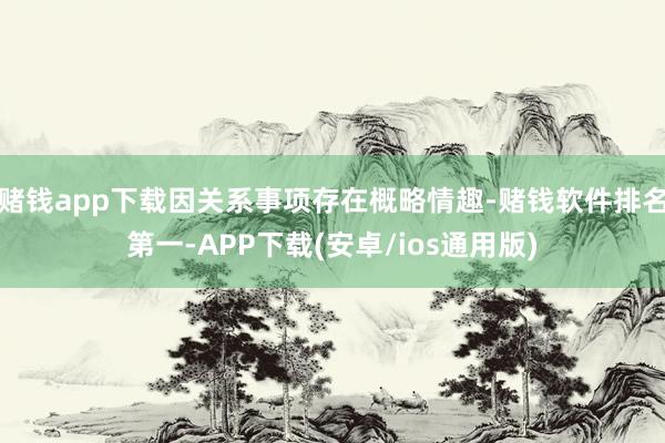 赌钱app下载因关系事项存在概略情趣-赌钱软件排名第一-APP下载(安卓/ios通用版)