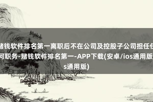 赌钱软件排名第一离职后不在公司及控股子公司担任任何职务-赌钱软件排名第一-APP下载(安卓/ios通用版)