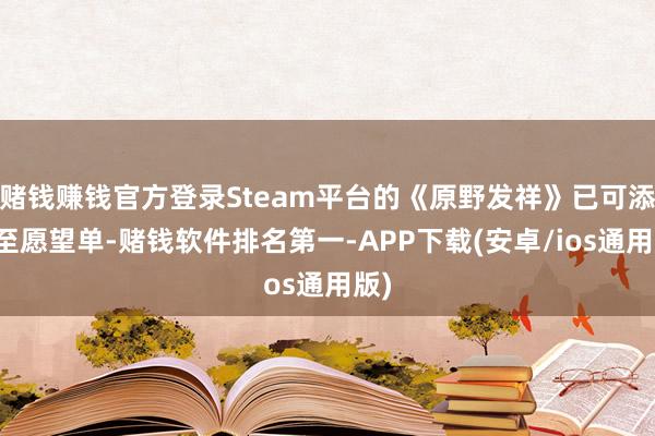 赌钱赚钱官方登录Steam平台的《原野发祥》已可添加至愿望单-赌钱软件排名第一-APP下载(安卓/ios通用版)