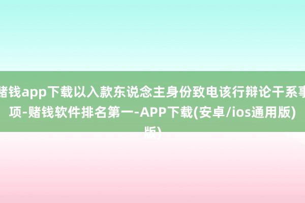 赌钱app下载以入款东说念主身份致电该行辩论干系事项-赌钱软件排名第一-APP下载(安卓/ios通用版)