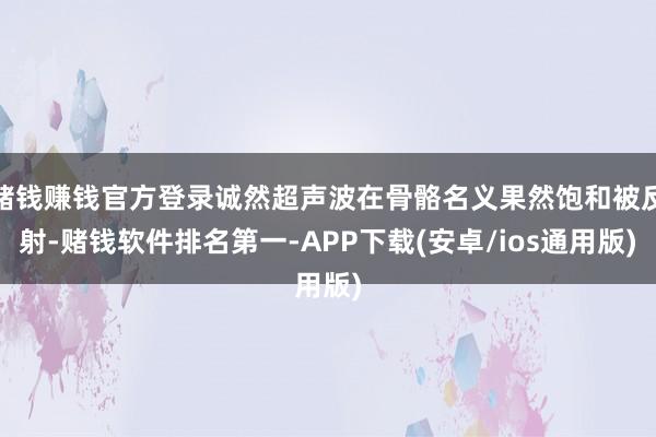 赌钱赚钱官方登录诚然超声波在骨骼名义果然饱和被反射-赌钱软件排名第一-APP下载(安卓/ios通用版)