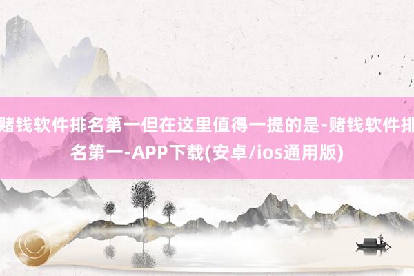 赌钱软件排名第一但在这里值得一提的是-赌钱软件排名第一-APP下载(安卓/ios通用版)
