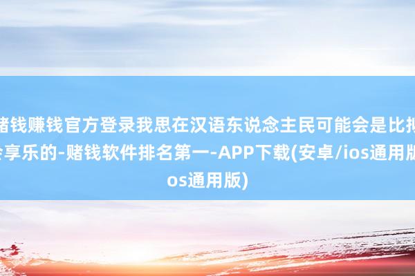 赌钱赚钱官方登录我思在汉语东说念主民可能会是比拟会享乐的-赌钱软件排名第一-APP下载(安卓/ios通用版)