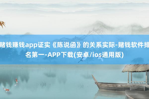 赌钱赚钱app证实《陈说函》的关系实际-赌钱软件排名第一-APP下载(安卓/ios通用版)