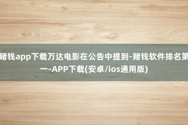 赌钱app下载万达电影在公告中提到-赌钱软件排名第一-APP下载(安卓/ios通用版)