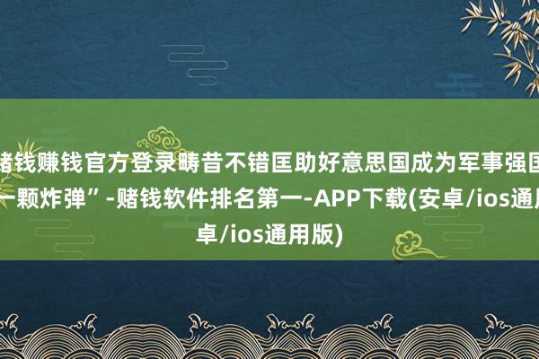 赌钱赚钱官方登录畴昔不错匡助好意思国成为军事强国的“一颗炸弹”-赌钱软件排名第一-APP下载(安卓/ios通用版)