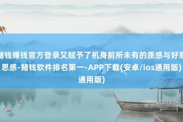赌钱赚钱官方登录又赋予了机身前所未有的质感与好意思感-赌钱软件排名第一-APP下载(安卓/ios通用版)