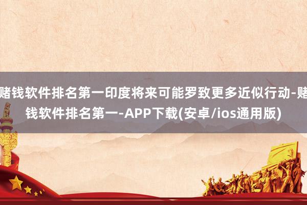 赌钱软件排名第一印度将来可能罗致更多近似行动-赌钱软件排名第一-APP下载(安卓/ios通用版)