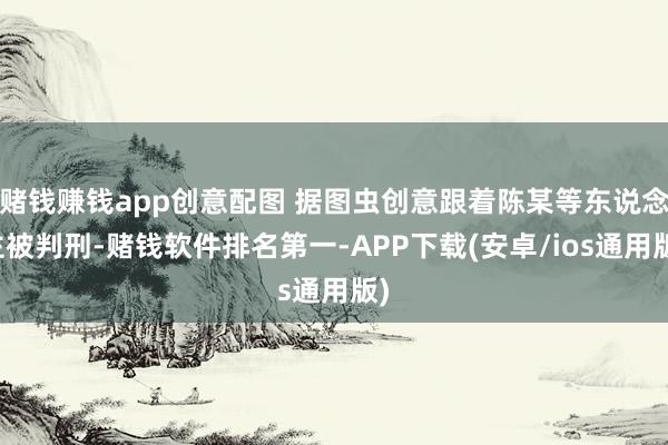 赌钱赚钱app创意配图 据图虫创意跟着陈某等东说念主被判刑-赌钱软件排名第一-APP下载(安卓/ios通用版)