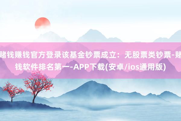赌钱赚钱官方登录该基金钞票成立：无股票类钞票-赌钱软件排名第一-APP下载(安卓/ios通用版)