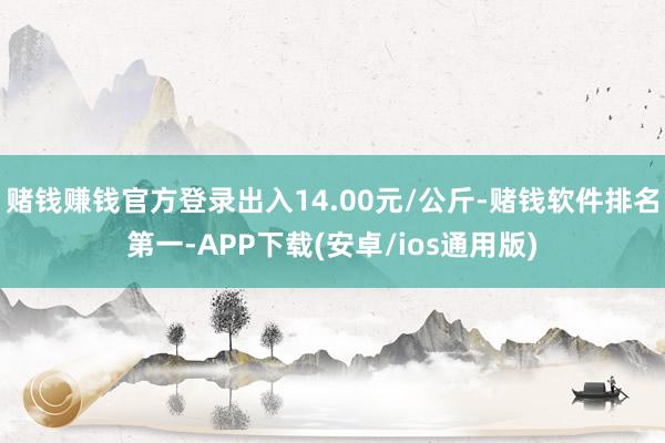 赌钱赚钱官方登录出入14.00元/公斤-赌钱软件排名第一-APP下载(安卓/ios通用版)