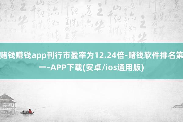 赌钱赚钱app刊行市盈率为12.24倍-赌钱软件排名第一-APP下载(安卓/ios通用版)