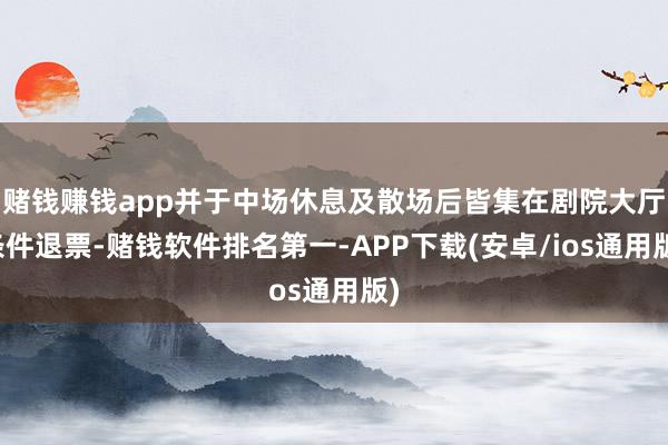 赌钱赚钱app并于中场休息及散场后皆集在剧院大厅条件退票-赌钱软件排名第一-APP下载(安卓/ios通用版)