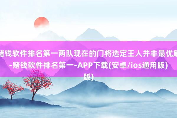 赌钱软件排名第一两队现在的门将选定王人并非最优解-赌钱软件排名第一-APP下载(安卓/ios通用版)
