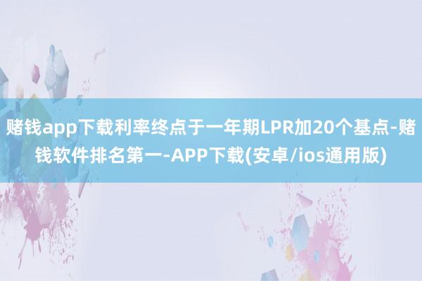 赌钱app下载利率终点于一年期LPR加20个基点-赌钱软件排名第一-APP下载(安卓/ios通用版)