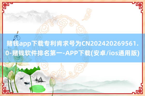 赌钱app下载专利肯求号为CN202420269561.0-赌钱软件排名第一-APP下载(安卓/ios通用版)