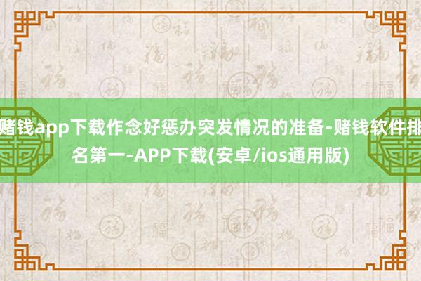 赌钱app下载作念好惩办突发情况的准备-赌钱软件排名第一-APP下载(安卓/ios通用版)
