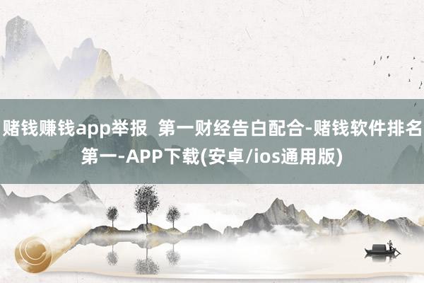 赌钱赚钱app举报  第一财经告白配合-赌钱软件排名第一-APP下载(安卓/ios通用版)