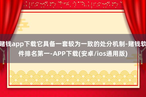 赌钱app下载它具备一套较为一致的处分机制-赌钱软件排名第一-APP下载(安卓/ios通用版)