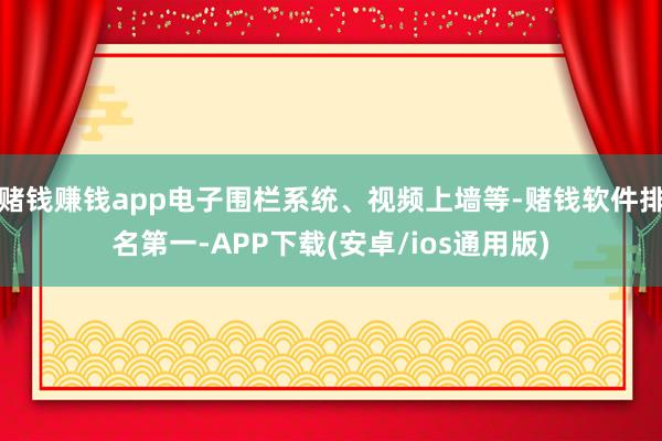 赌钱赚钱app电子围栏系统、视频上墙等-赌钱软件排名第一-APP下载(安卓/ios通用版)