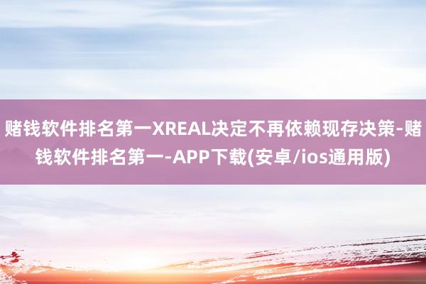 赌钱软件排名第一XREAL决定不再依赖现存决策-赌钱软件排名第一-APP下载(安卓/ios通用版)