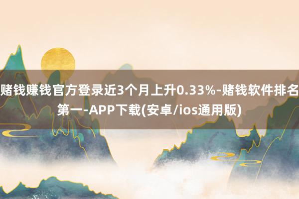 赌钱赚钱官方登录近3个月上升0.33%-赌钱软件排名第一-APP下载(安卓/ios通用版)