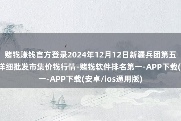 赌钱赚钱官方登录2024年12月12日新疆兵团第五师三和农副居品详细批发市集价钱行情-赌钱软件排名第一-APP下载(安卓/ios通用版)