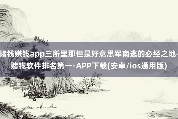 赌钱赚钱app三所里那但是好意思军南逃的必经之地-赌钱软件排名第一-APP下载(安卓/ios通用版)