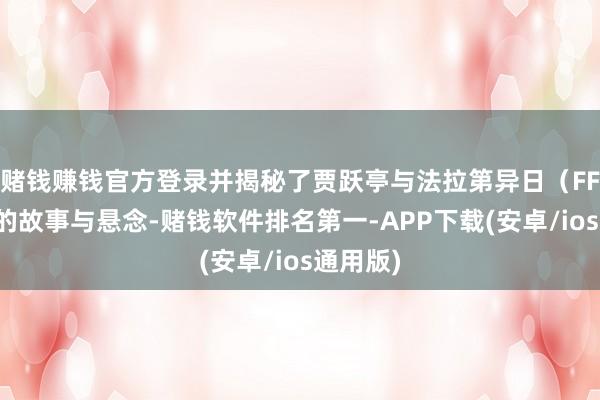 赌钱赚钱官方登录并揭秘了贾跃亭与法拉第异日（FF）之间的故事与悬念-赌钱软件排名第一-APP下载(安卓/ios通用版)