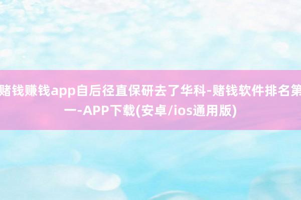 赌钱赚钱app自后径直保研去了华科-赌钱软件排名第一-APP下载(安卓/ios通用版)