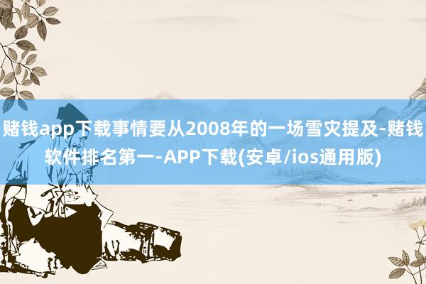 赌钱app下载事情要从2008年的一场雪灾提及-赌钱软件排名第一-APP下载(安卓/ios通用版)