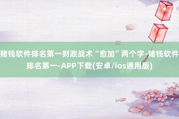 赌钱软件排名第一　　财政战术“愈加”两个字-赌钱软件排名第一-APP下载(安卓/ios通用版)