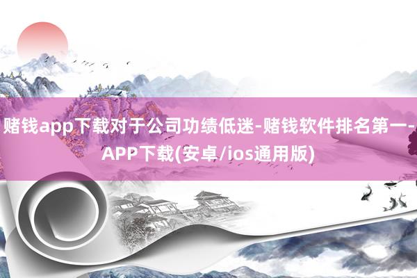 赌钱app下载　　对于公司功绩低迷-赌钱软件排名第一-APP下载(安卓/ios通用版)